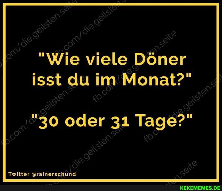 "Wie viele Döner isst du im Monat?"
"30 oder 31 Tage?"
je)
Twitter @rainerscI hund