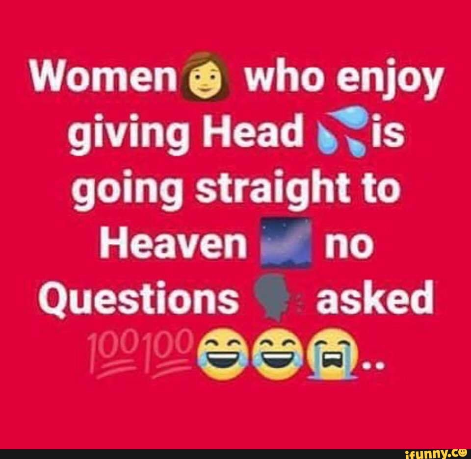 Women C who enjoy giving Head Ris going straight to Heaven no Questions  asked - iFunny