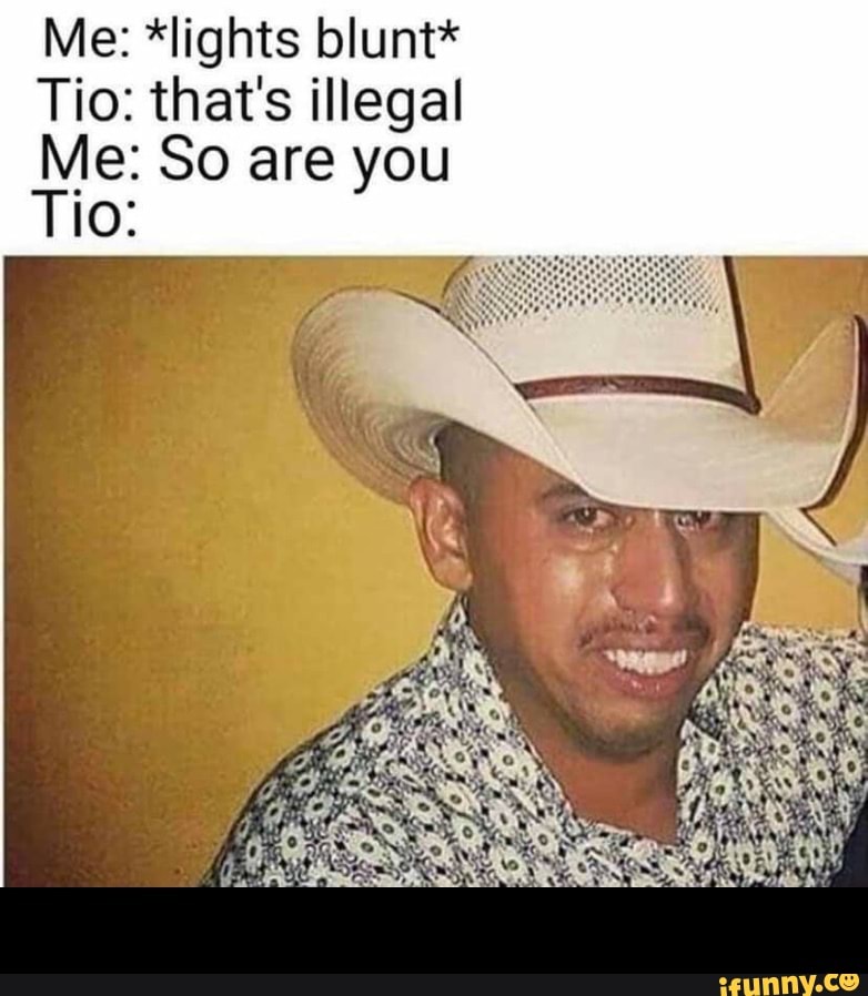 Me: *lights blunt*
Tio: that's illegal
Me: So are you
Tio: -