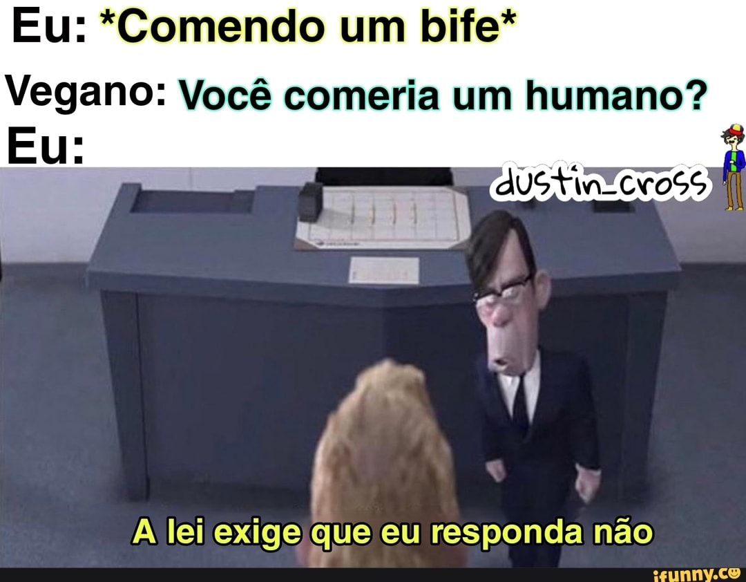 Eu: *Comendo um bife*
Vegano: Você comeria um humano?
Eu:
A lei exige que eu responda não