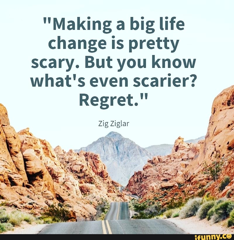 Making A Big Life Change Is Pretty Scary But You Know What S Even Scarier Regret Zig Ziglar