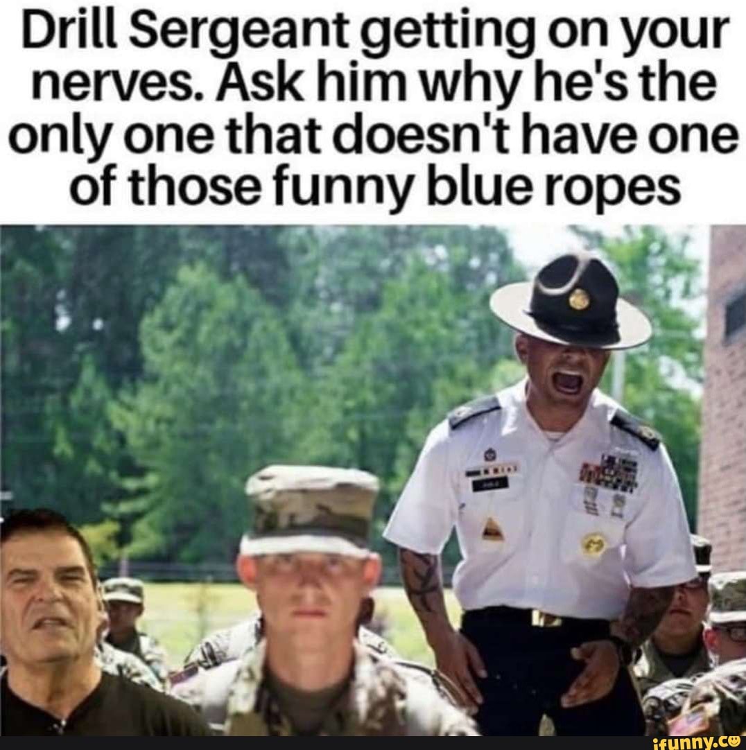 Drill Sergeant getting on your nerves. Ask him why he's the only one ...