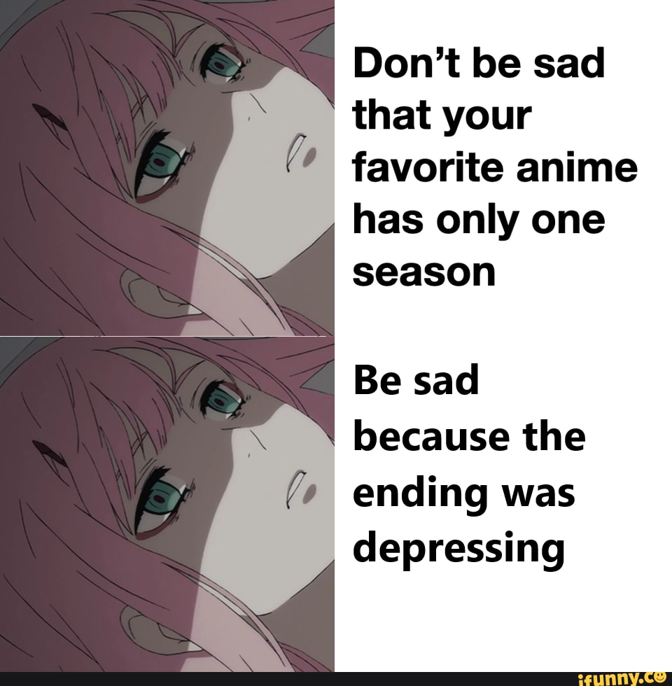Don't be sad that your favorite anime has only one season
Be sad because the ending was depressing