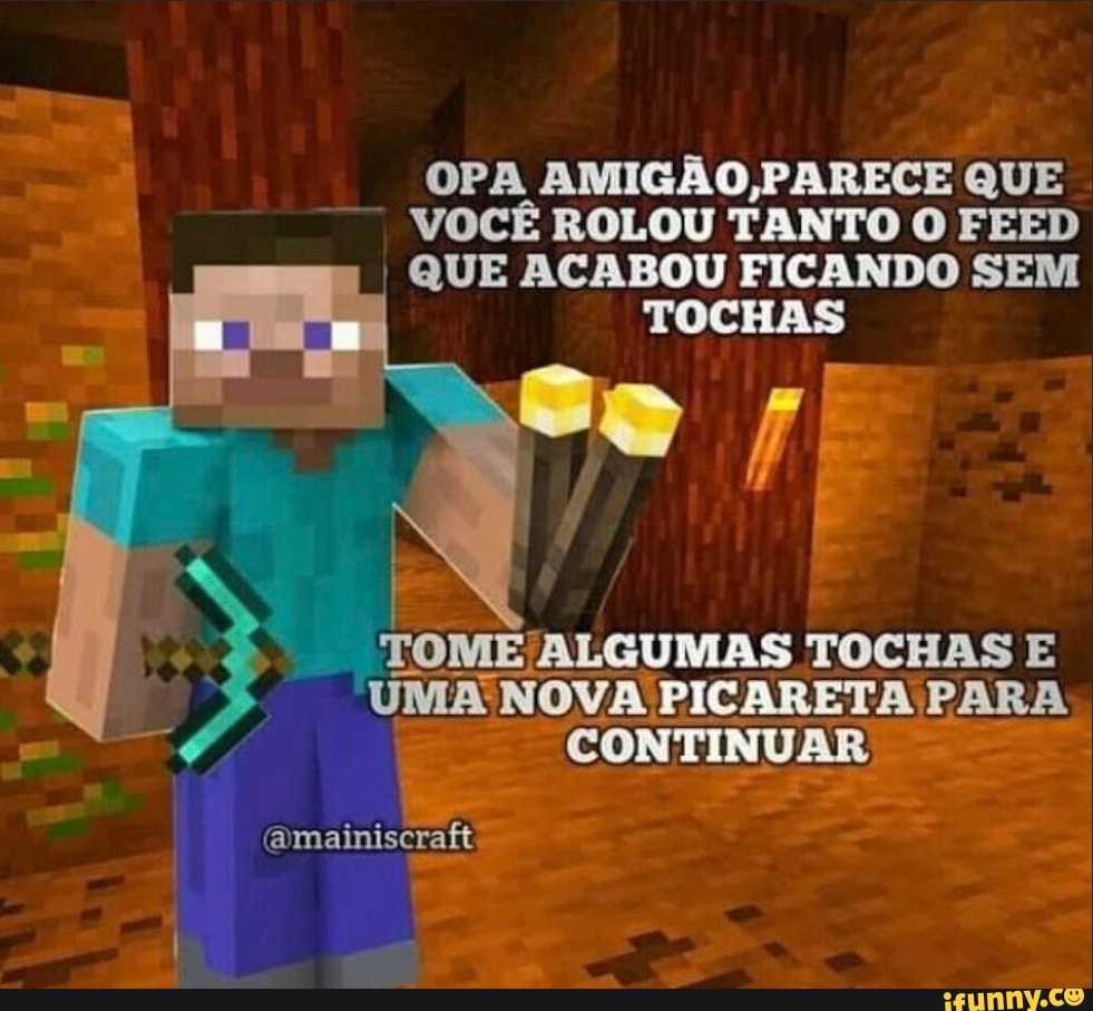 OPA AMIGÃO, PARECE QUE VOCÊ ROLOU TANTO O FEED I QUE ACABOU FICANDO SEM TOCHAS
TOCHAS E UMA NOVA PICARETA PARA CONTINUAR
(amainiscraft