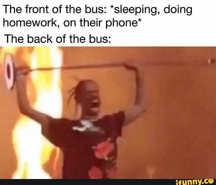 The front of the bus: *sleeping, doing
homework, on their phone*
The back of the bus:
y