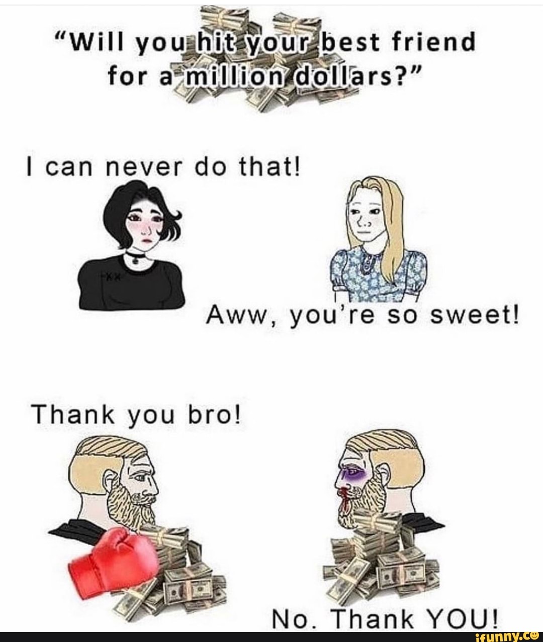 "Will you best friend for million dollars?"
I can never do that!
Thank you bro!
No. Thank YOU!