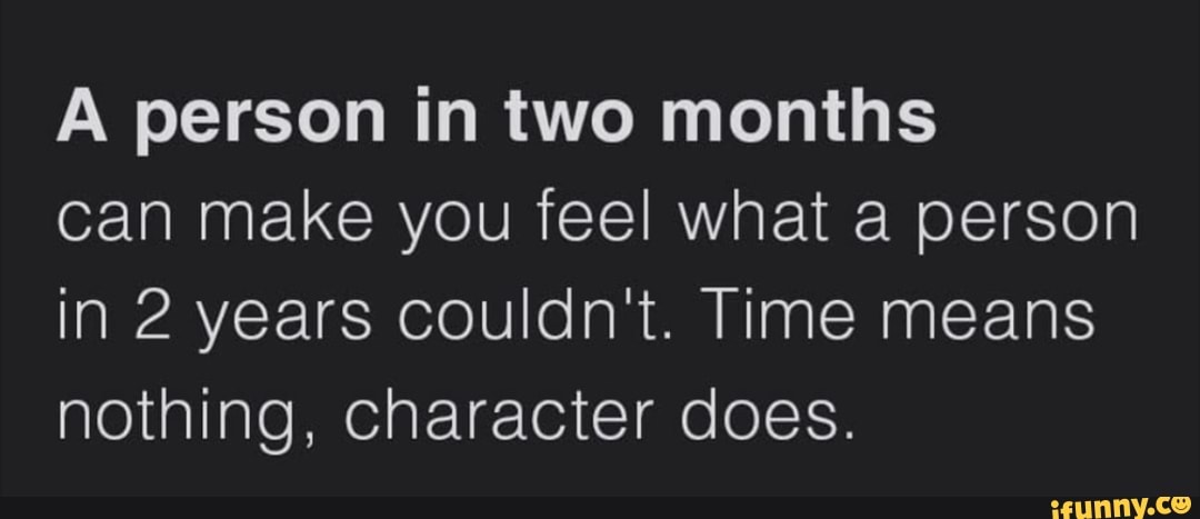 A person in two months
can make you feel what a person
in 2 years couldn't. Time means
nothing, character does.