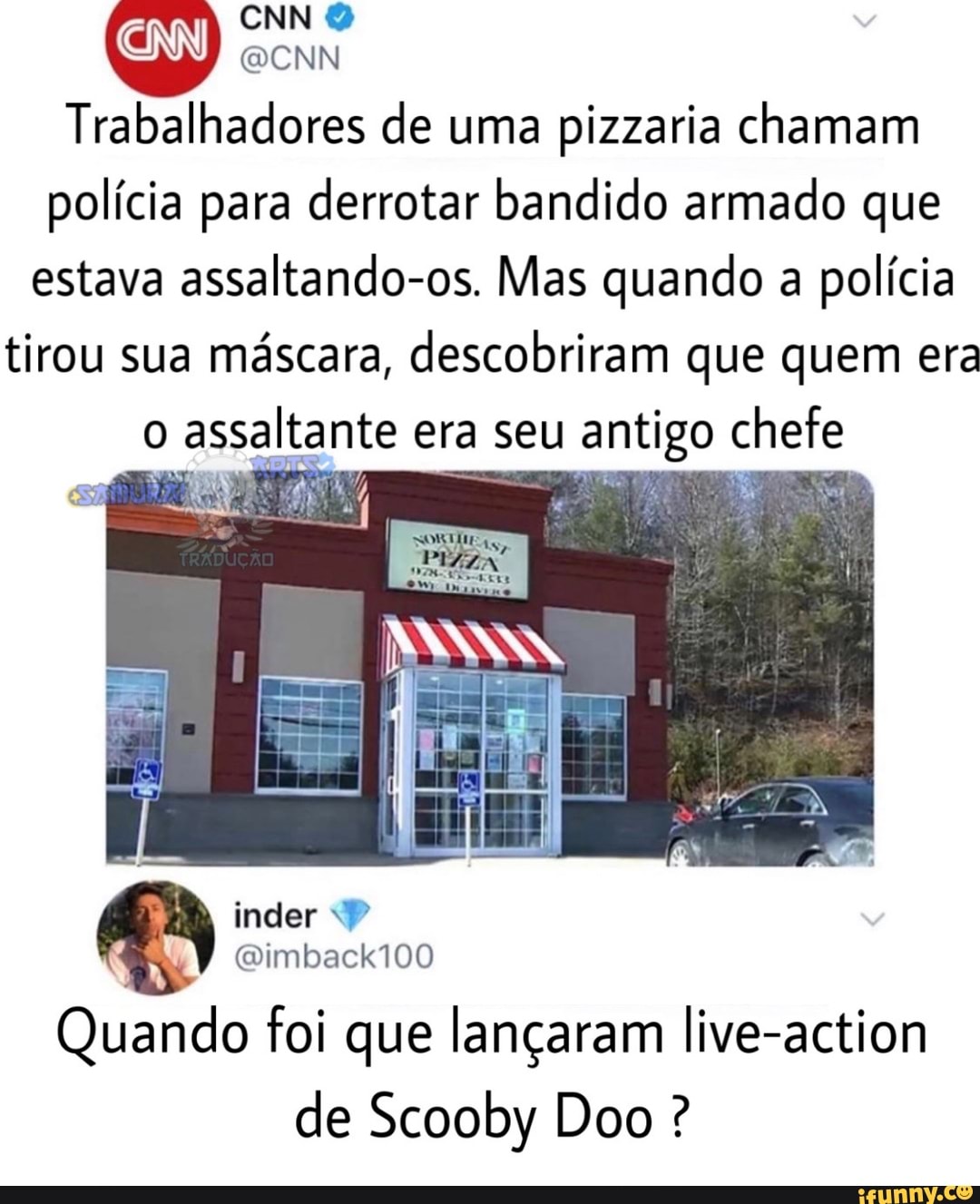 @CNN
Trabalhadores de uma pizzaria chamam
policia para derrotar bandido armado que
estava assaltando-os. Mas quando a
policia
tirou sua mascara, descobriram que quem era
o
assaltante era seu antigo chefe
Quando foi que lançaram live-action
de Scooby Doo