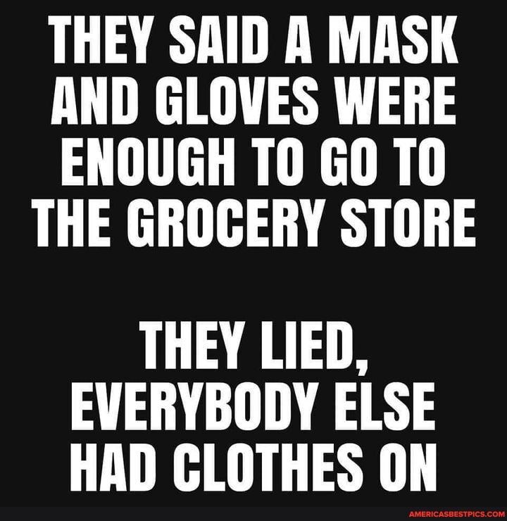 THEY SAID A MASK AND GLOVES WERE ENOUGH TO GO
THE GROCERY STORE
THEY LIED,
EVERYBODY ELSE HAD CLOTHES ON