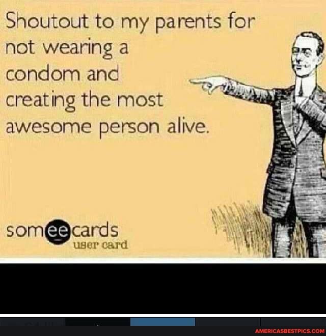 Shoutout to my parents for not wearing a condom and creating the most awesome person alive.
user card