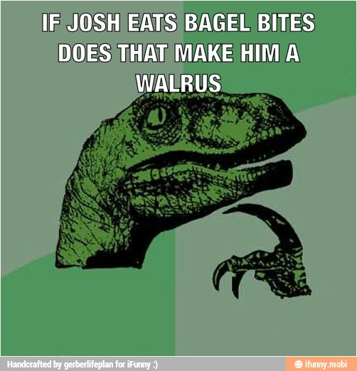 IF JOSH EATS) BAGEL BITES
DOES THAT MAKE HIM[A