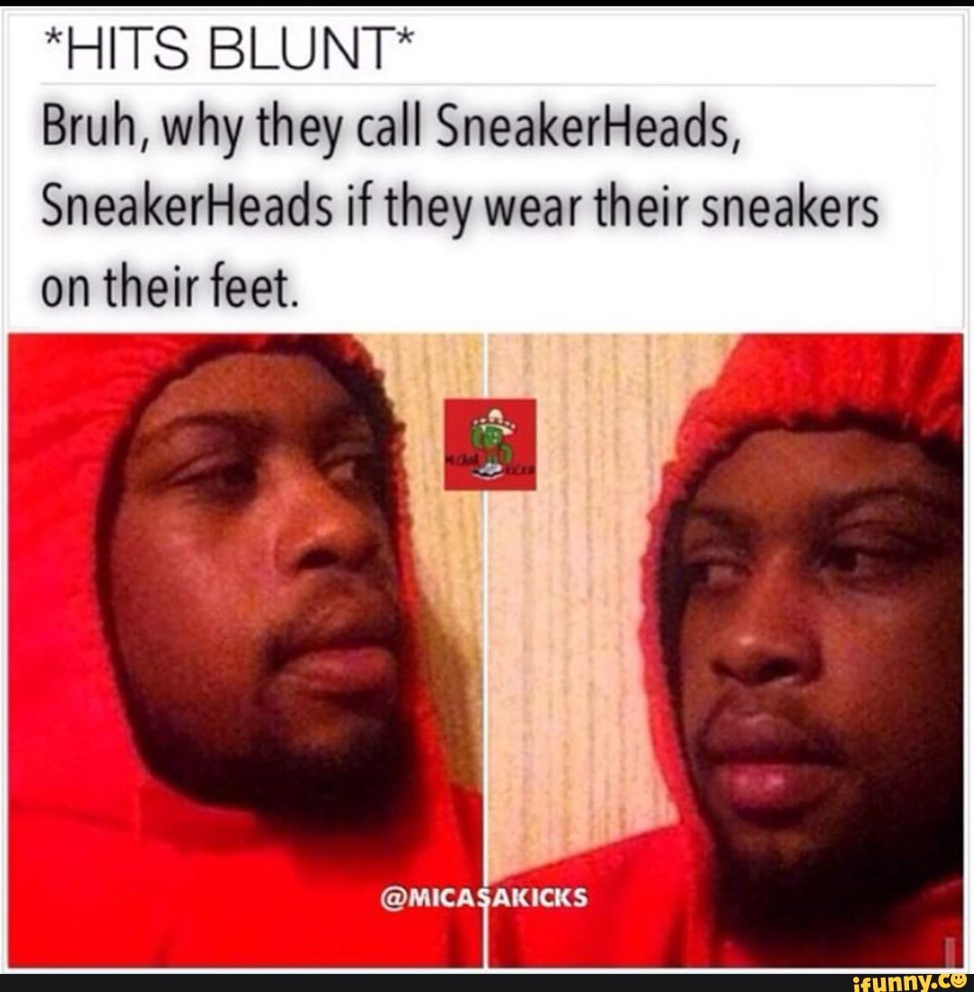 *HITS BLUNT*
Bruh, why they call SneakerHeads,
SneakerHeads if they wear their sneakers on their feet.
@MICA