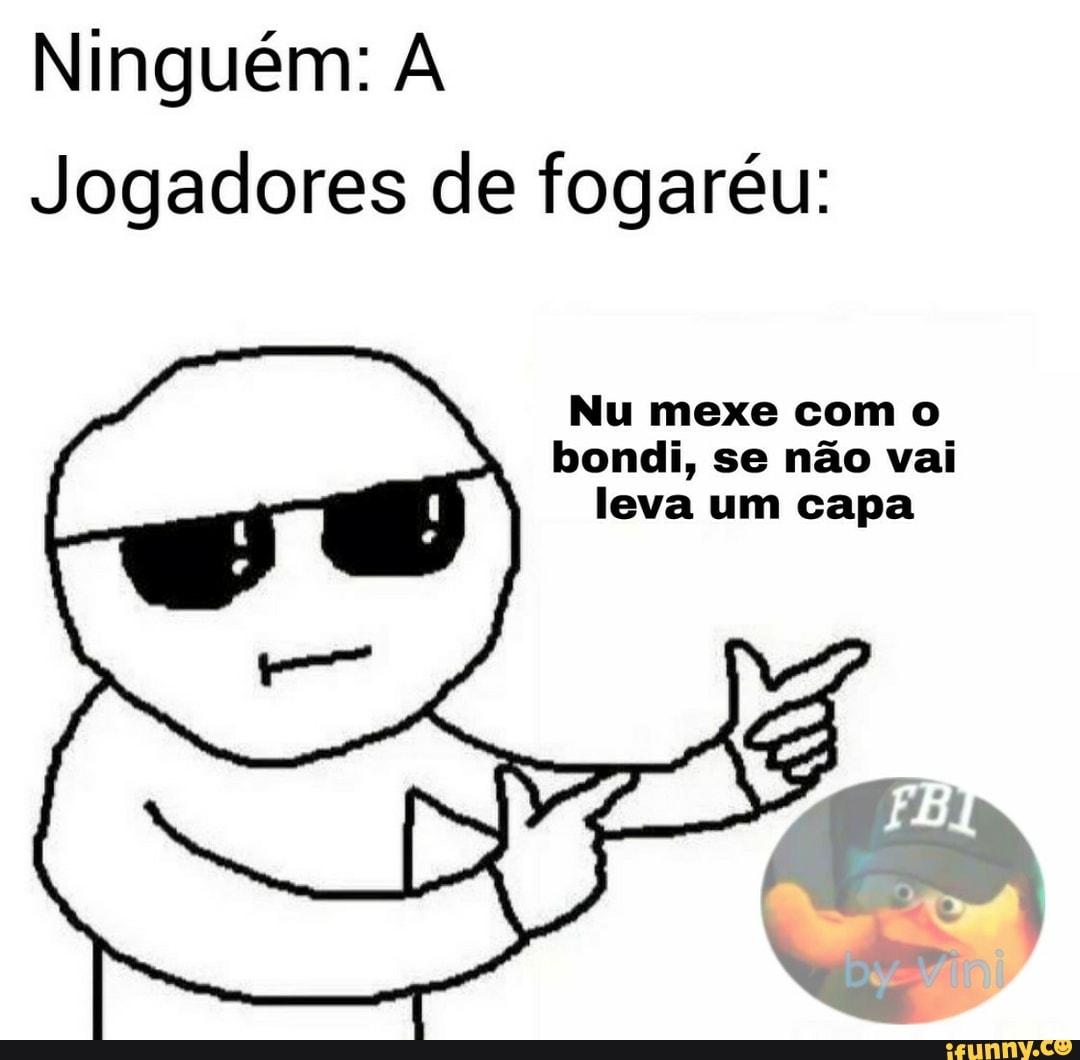Ninguém: A
Jogadores de fogaréu:
Nu mexe com o
bondi, se não vai
leva um capa