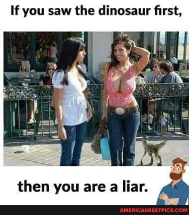If you saw the dinosaur first,
then you are a liar.