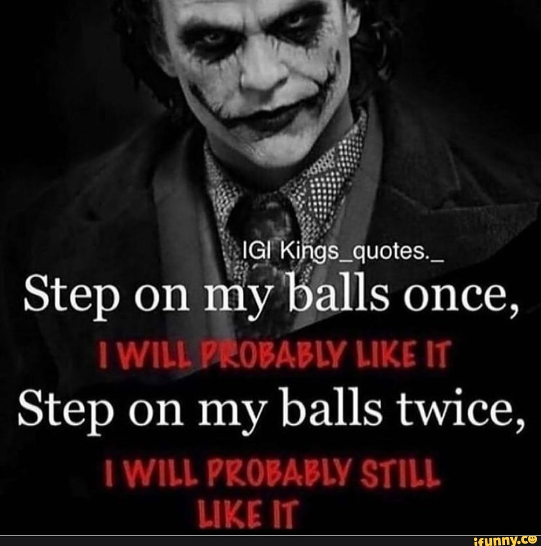 quotes._
Step on my balls once,
I WILLPROBABLY LIKE IT Step on my balls twice,
WILL PROBABLY STILL LIKE IT