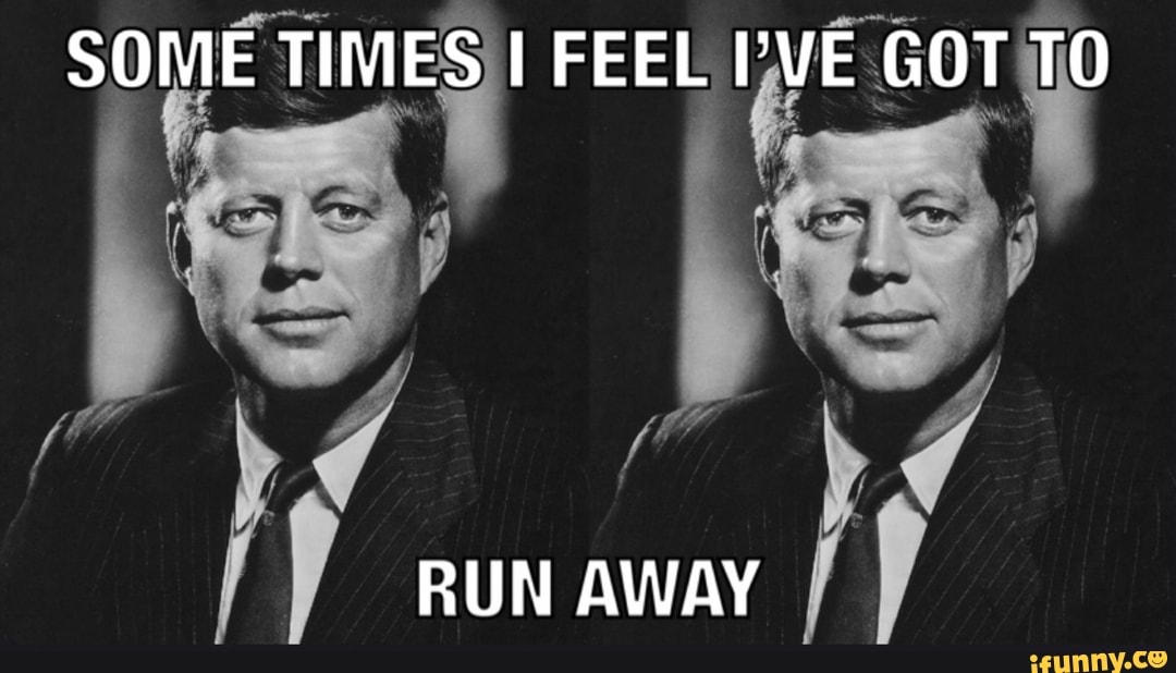 SOME TIMES FEEL ''VE GOT TO
RUN AWAY