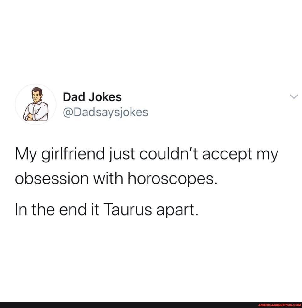 Dad Jokes
@Dadsaysjokes
My girlfriend just couldn't accept my obsession with horoscopes.
In the end it Taurus apart.