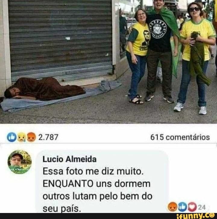 2.787 615 comentários
Lucio Almeida
Essa foto me diz muito.
ENQUANTO uns dormem outros lutam pelo bem do
seu