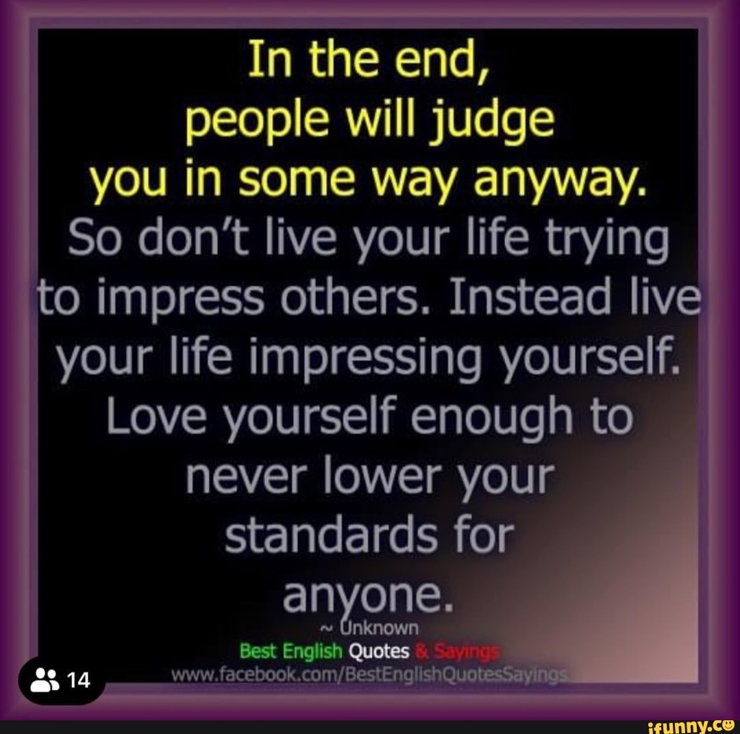 In the end, people will judge you in some way anyway. So dont live your ...