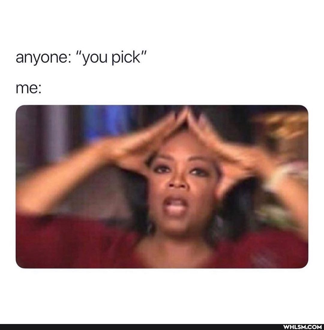anyone: "you pick"
me: