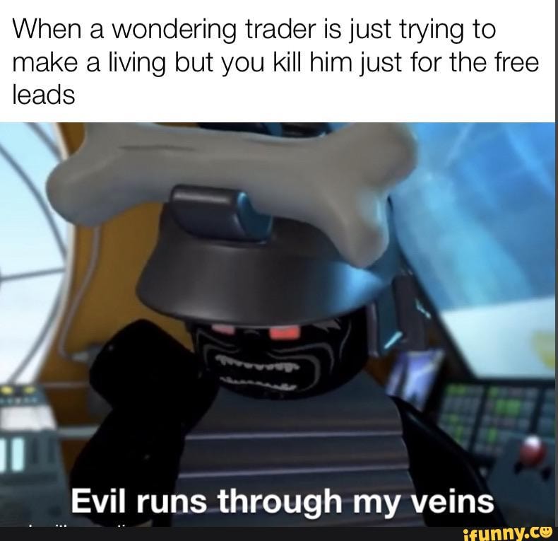 When a wondering trader is just trying to
make a living but you kill him just for the free
leads
Evil runs through my veins