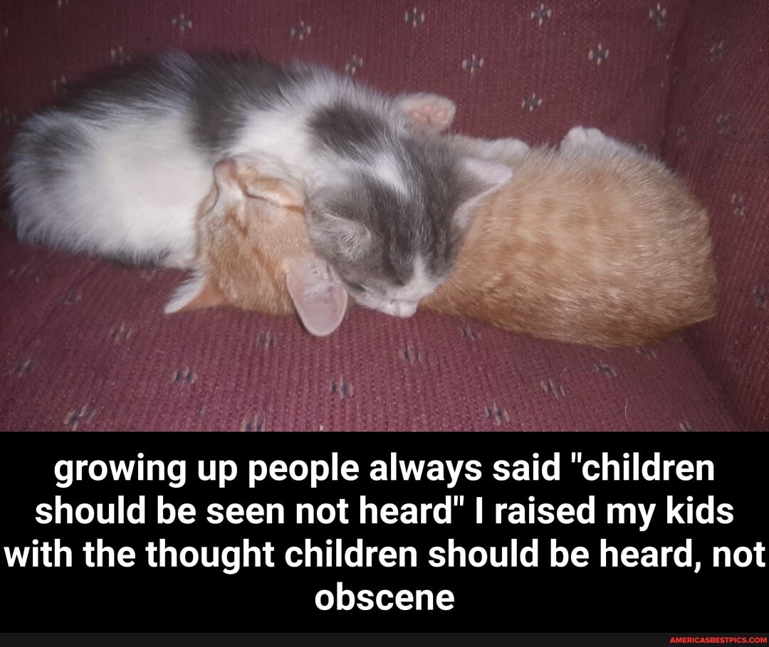 growing up people always said "children should be seen not heard" I raised my kids with the thought children should be heard, not obscene - growing up people always said "children should be seen not heard" I raised my kids with the thought children should be heard, not obscene
