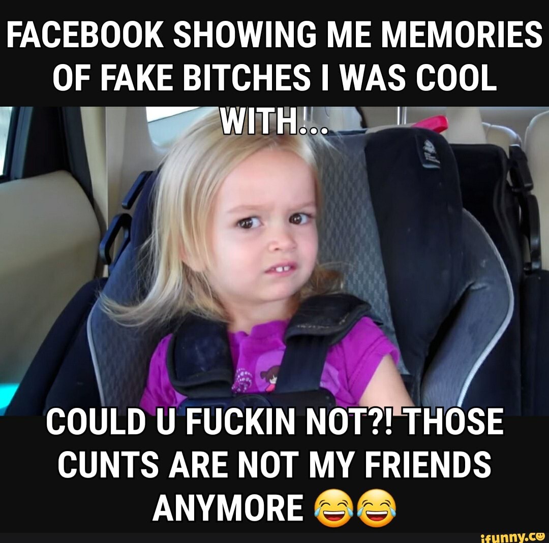 Facebook Showing Me Memories Of Fake Bitches Was Cool Could U Fuckin Not Those Cunts Are Not