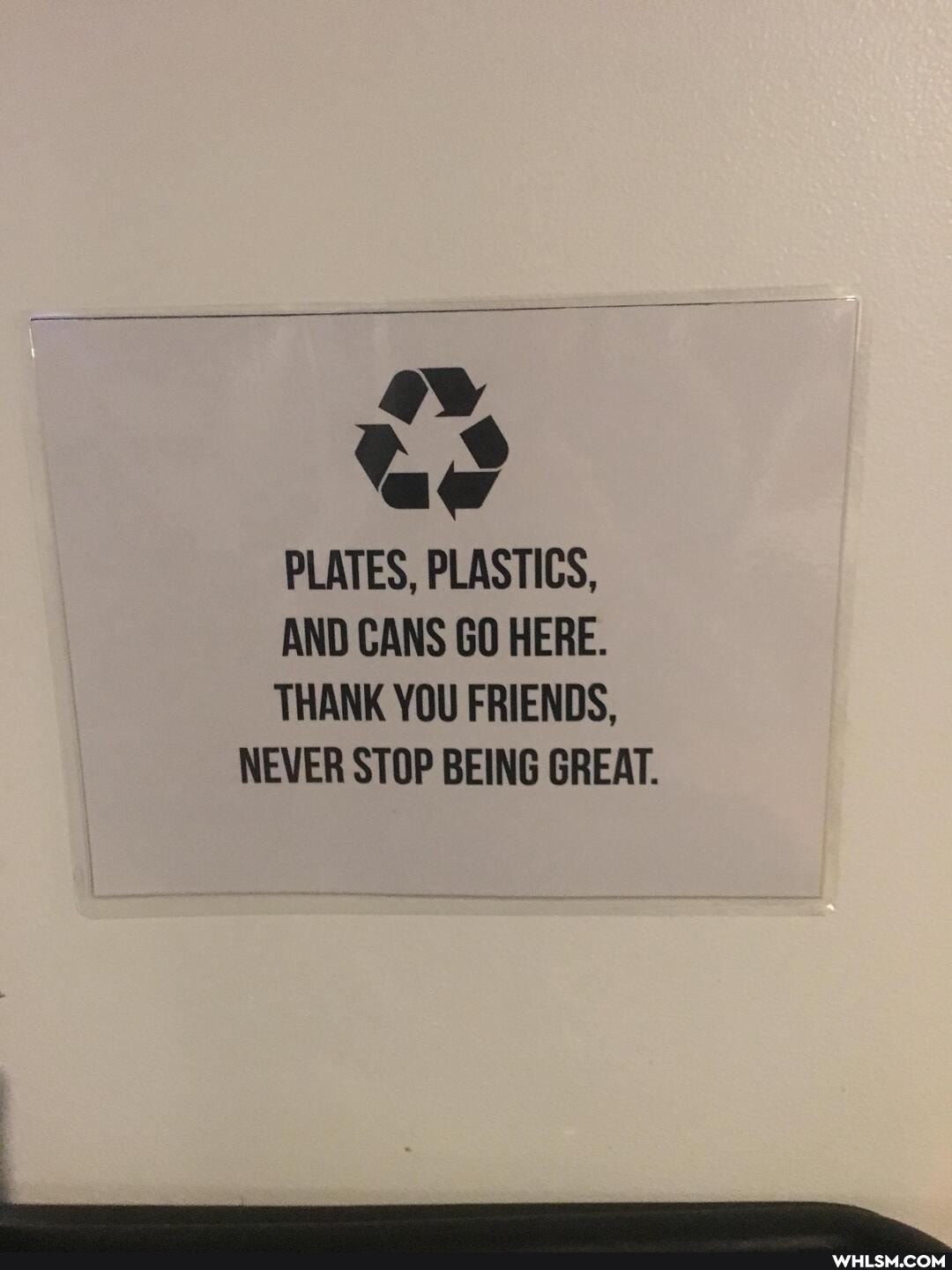 PLATES, PLASTICS,
AND CANS GO HERE.
THANK YOU FRIENDS,
NEVER STOP BEING GREAT.