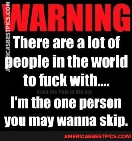 There are a lot of people in the world to fuck with...
I'm the one person you may wanna skip.