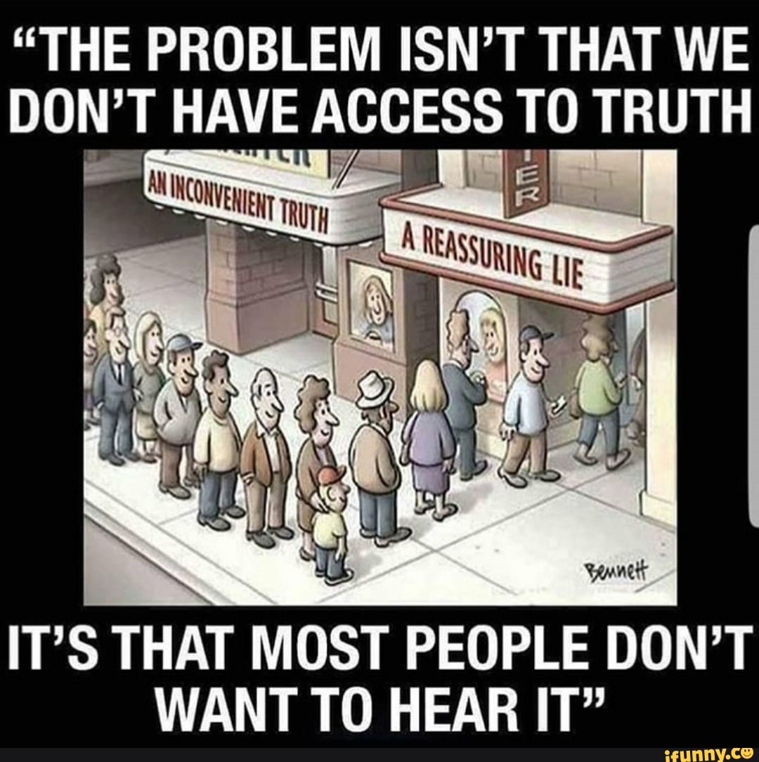 The Problem Isn T That We Don T Have Access T0 Truth It S That Most People Don T Want To Hear It Ifunny