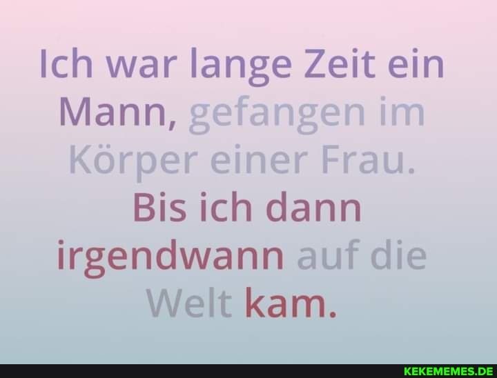 Ich war lange Zeit ein
Mann, gefangen im
Körper einer Frau.
Bis ich dann irgendwann auf die
Welt kam.