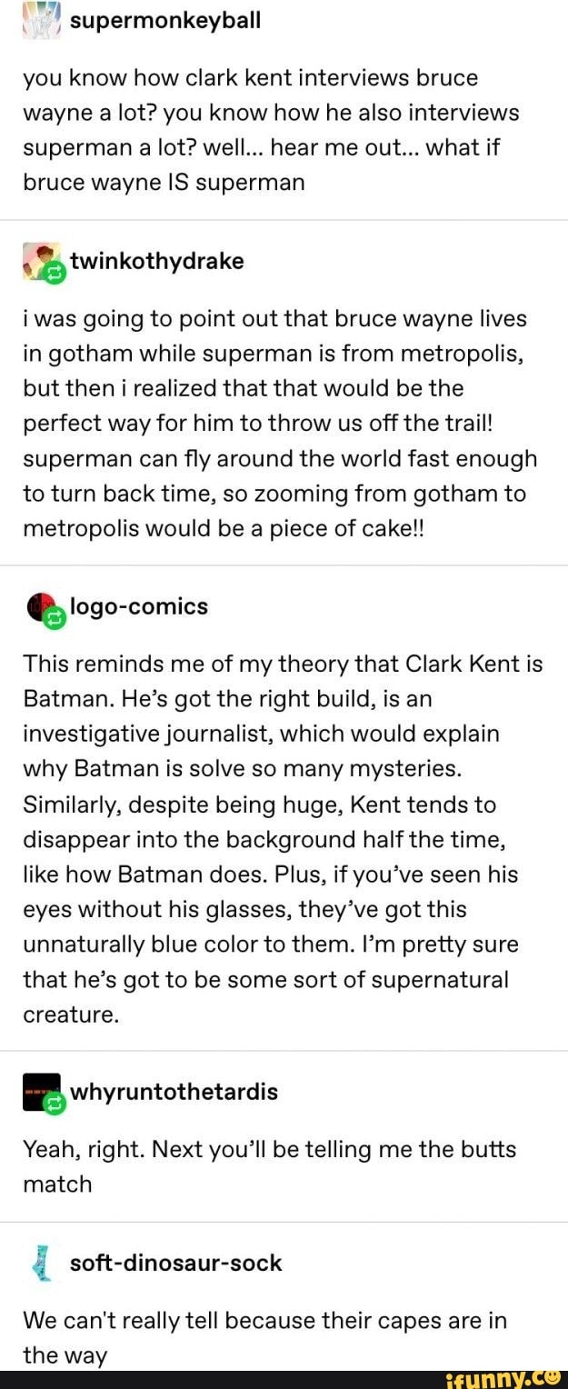 . supermonkeyball you know how Clark kent interviews bruce wayne a lot ...