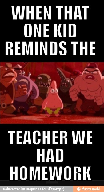 WHEN THAT
ONE KID
REMINDS THE
TEACHER WE
HAD
HOMEWORK