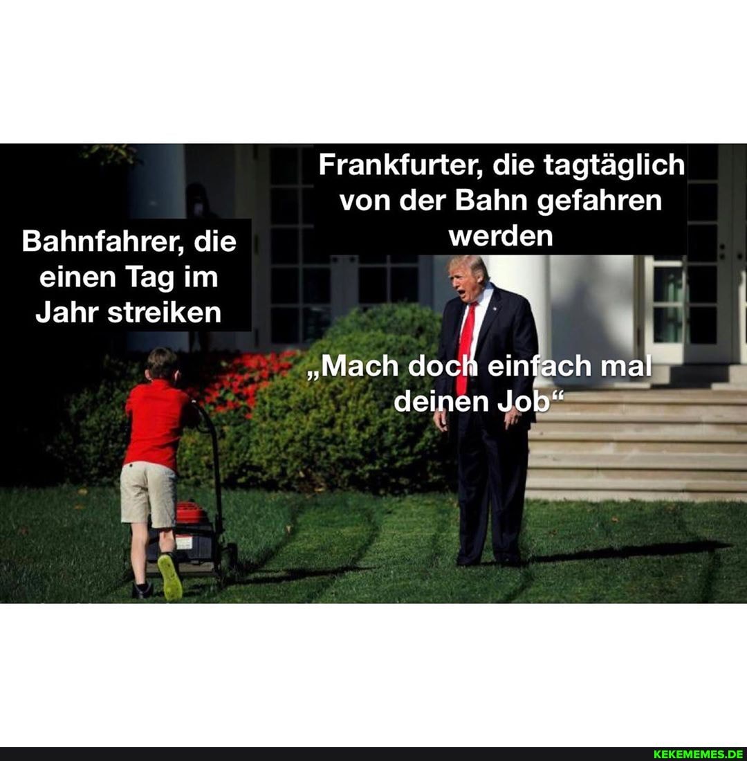 Frankfurter, die tagtäglich von der Bahn gefahren
Bahnfahrer, die werden einen Tag im
Jahr streiken
"Mach doch einfach mal
deinen Job}