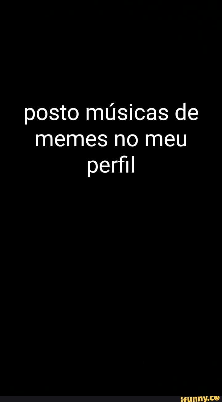 posto músicas de memes no meu perfil