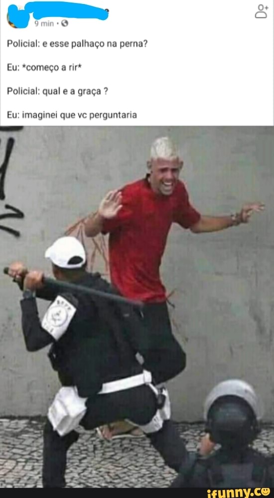 o
Policial: e esse palhaço na perna?
Policial: qual e a graça Eu: imaginei que vc perguntaria