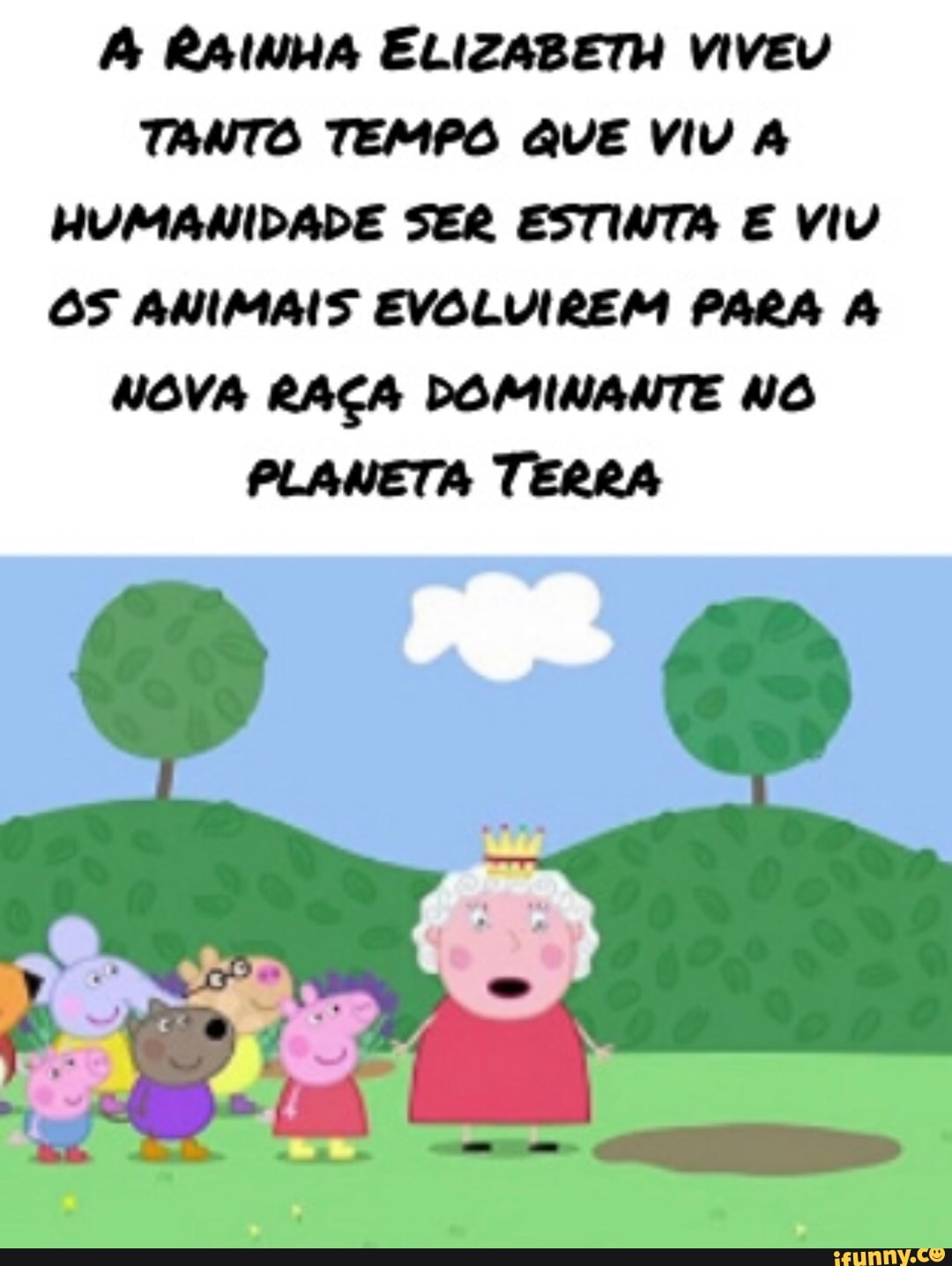 A RAINHA ELIZABETH VIVEU
TANTO TEMPO QUE Viv HUMANIDADE SER ESTINTA E VIV
OS ANIMAIS EVOLVIREM PARA A
NOVA RAÇA DOMINANTE NO
PLANETA TERRA
