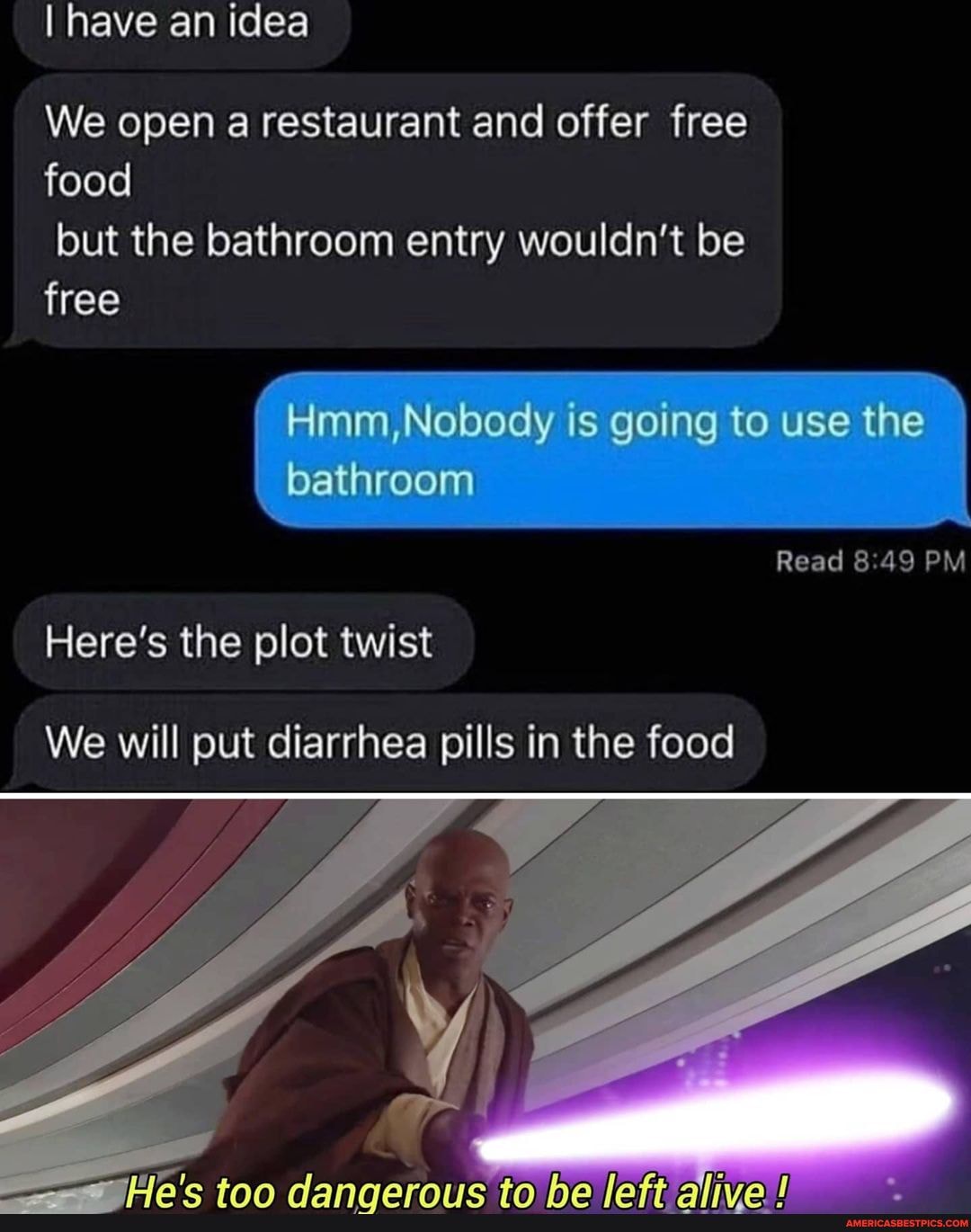 I have an idea
We open a restaurant and offer free food but the bathroom entry wouldn't be free
Hmm,Nobodly is going to use the bathroom
Read PM
Here's the plot twist
We will put diarrhea pills in the food