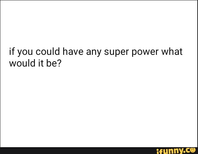 if you could have any super power what would it be?