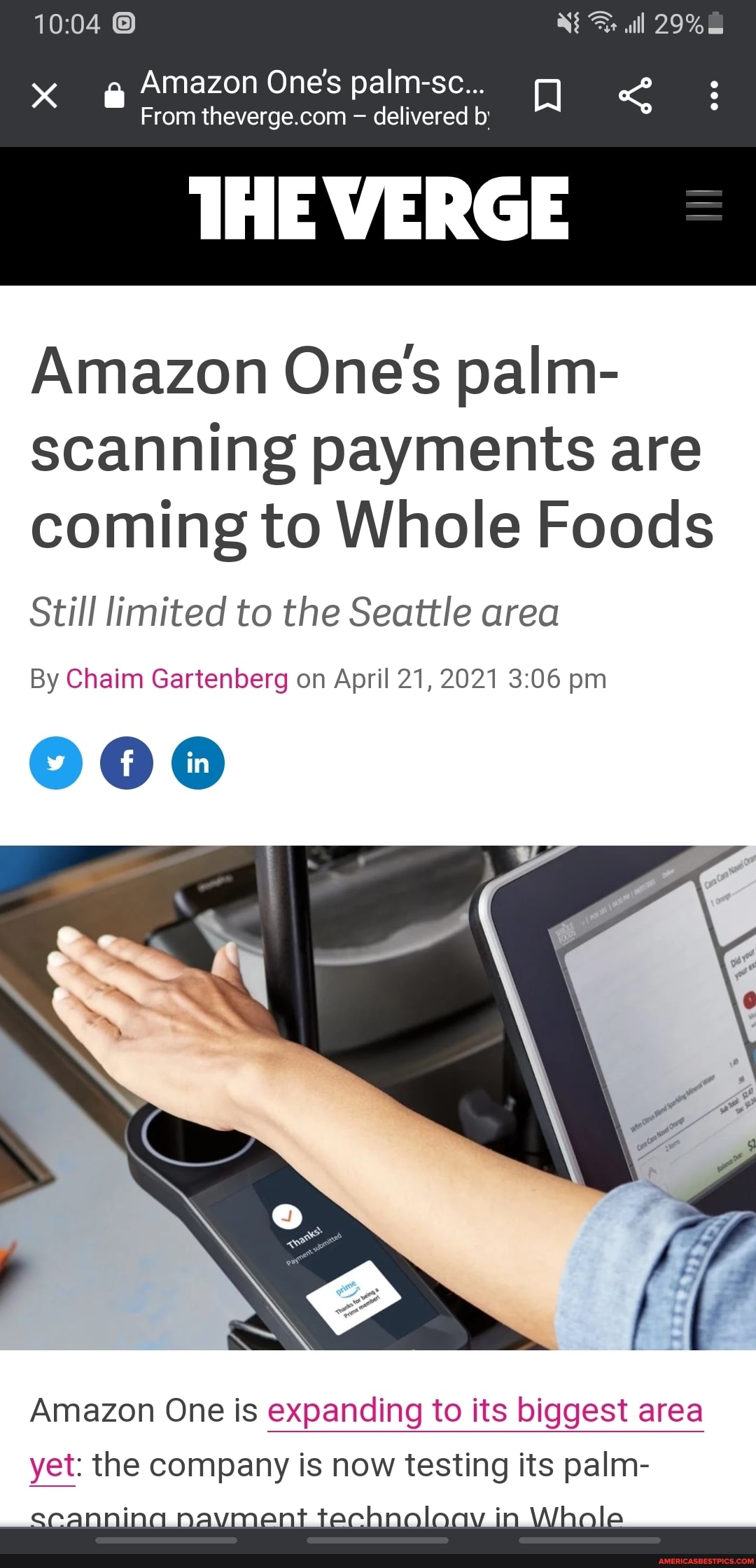 @ Amazon One's palm-sc...
all
From - delivered b:
Amazon Ones palm- scanning payments are coming to Whole Foods
Still limited to the Seattle area
By Cha rt on April 21, 2021 pm
Amazon One is expanding to its biggest ar
yet: the company is now testing its palm-