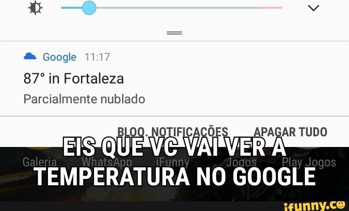 Google
87° in Fortaleza
Parcialmente nublado
BLOO. NOTIFI APAGAR TUDO
EISQUEVE VAI VERA
TEMPERATURA NO GOOGLE