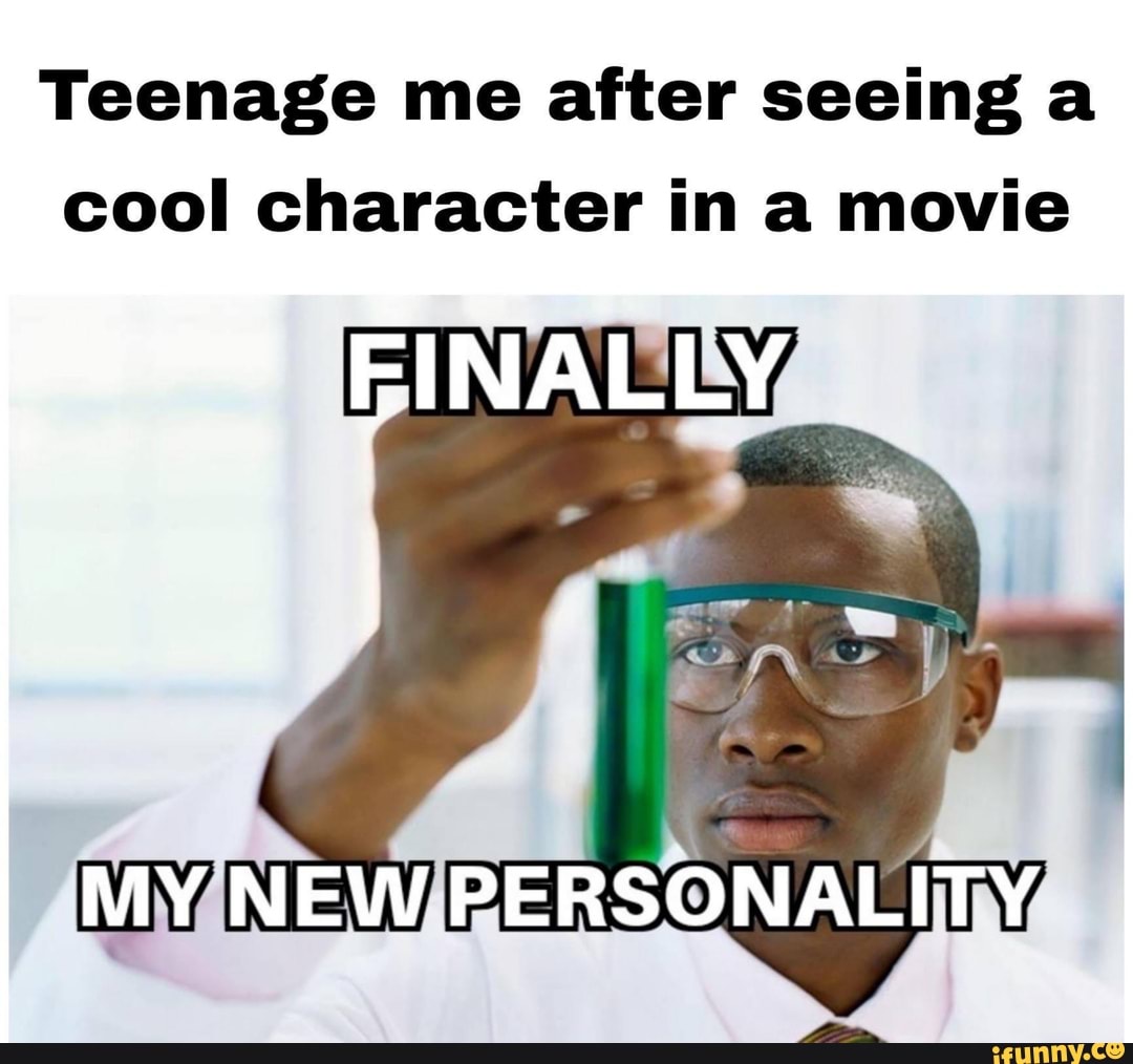 Teenage me after seeing a cool character in a movie
EINALLY
MY NEW PERSONALITY