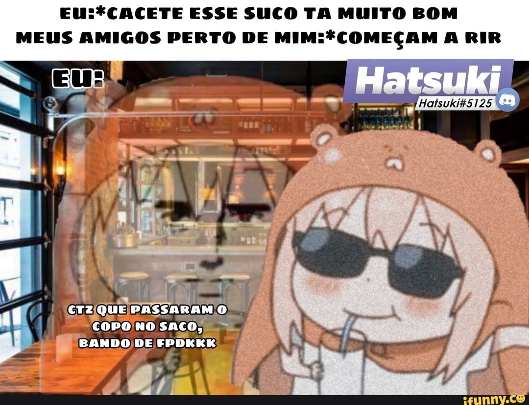ESSE SUCO TA MUITO BOM MEUS AMIGOS PERTO DE A RIR
CTZ QUE PASSARAM
COPO NO SACO,
EANDO DE FPDKKK