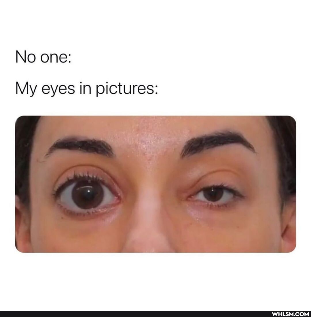 No one:
My eyes in pictures: