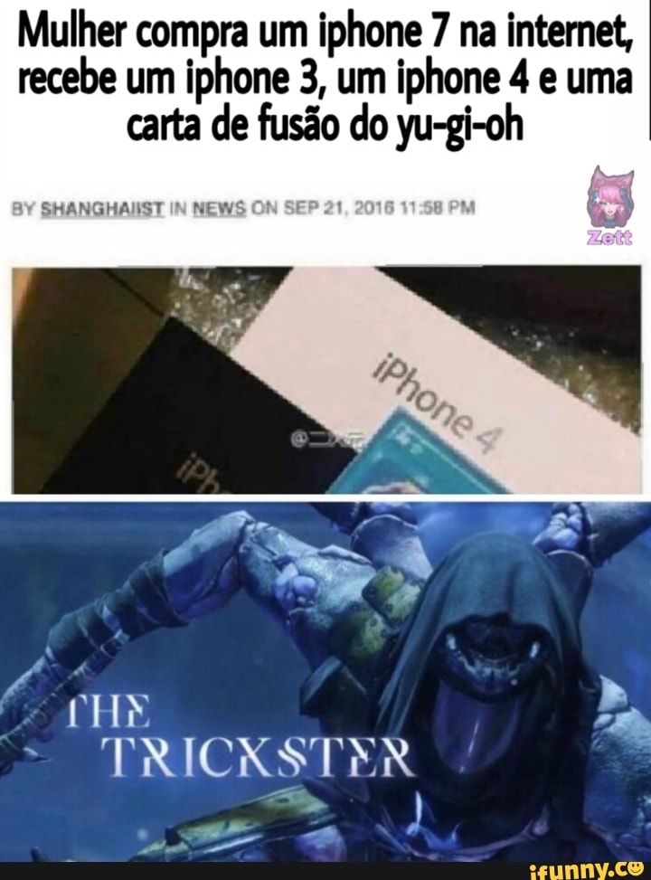 Mulher compra um iphone 7 na internet, recebe um iphone 3, um iphone 4 e uma carta de fusão do yu-gi-oh
HANGHAIST IN NEWS ON SE 1
NE >
TRICKSTER