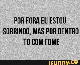 POR FORA EU ESTOU
SORRINDO, MAS POR DENTRO
TO COM FOME