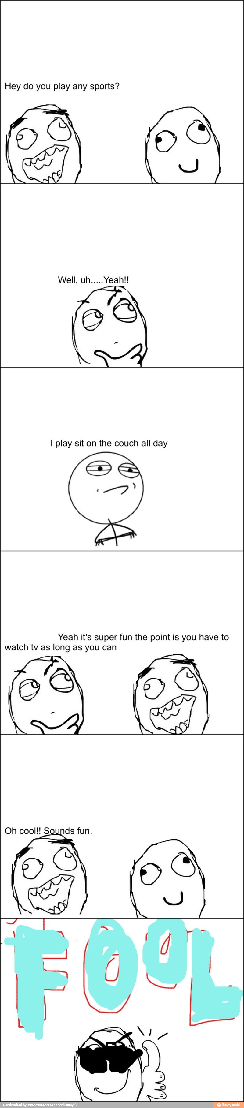 Hey do you play any sports?
I play sit on the couch all day
