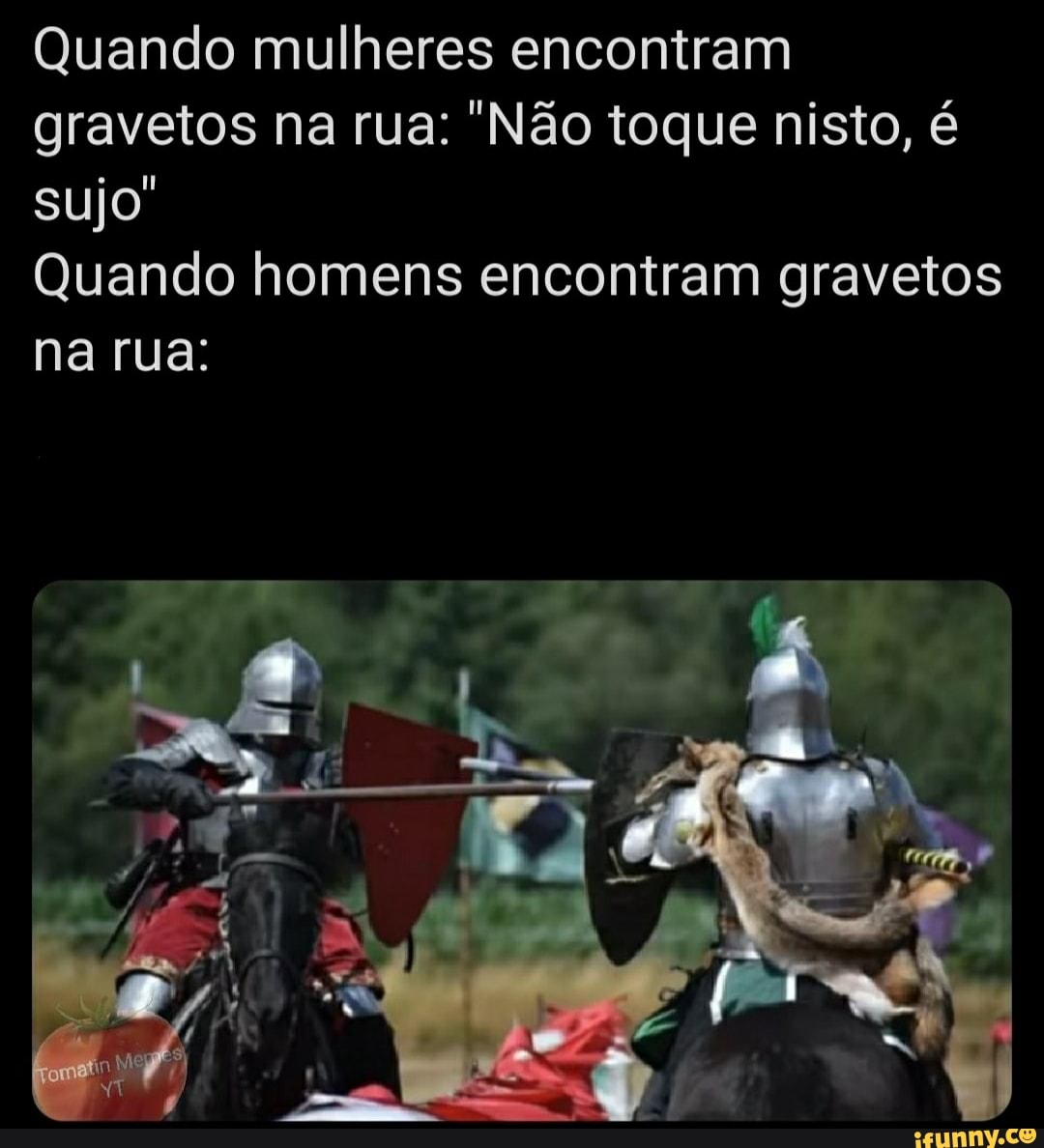 Quando mulheres encontram
gravetos na rua: "Não toque nisto, é
sujo"
Quando homens encontram gravetos
pra EEr