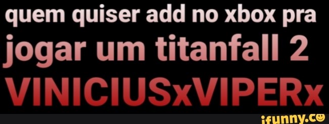 quem quiser add no xbox pra jogar um titantall 2
VINICIUSxVIPERx