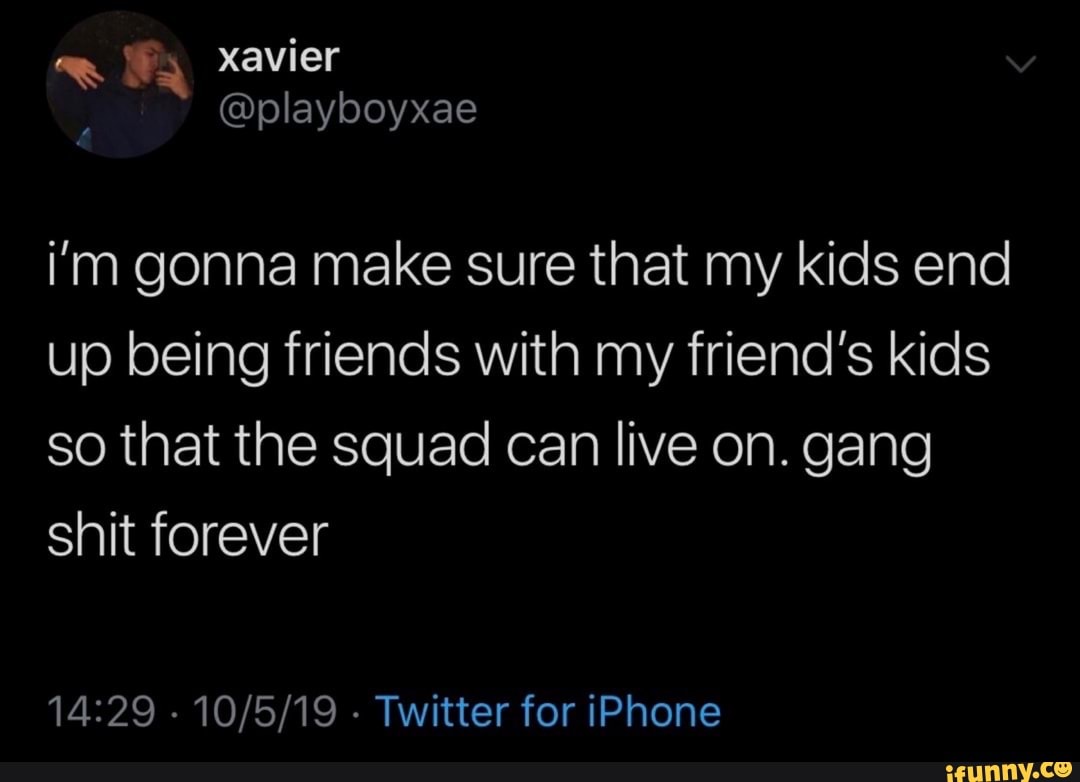 xavier
@playboyxae i'm gonna make sure that my kids end up being friends with my friend's kids so that the squad can live on. gang shit forever
- - Twitter for iPhone